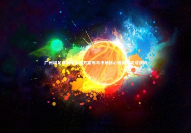 c7娱乐官网_广州城足球俱乐部官方宣布与中场核心陈俊乐完成续约