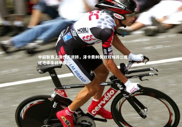 c7娱乐官网：中超联赛上演惊天逆转，泽卡费利佩双双梅开二度，河南队绝地求生战平泰山