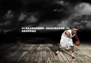 c7娱乐_KPL第五周最佳阵容揭晓，清融创纪录五周蝉联，Fly荣膺双料周最佳