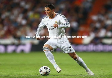 c7娱乐官方网站|德国杯八强席位争夺激战 拜仁慕尼黑险胜柏林联合晋级