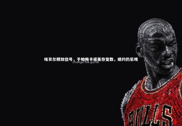 c7c7.app_埃贝尔释放信号，于帕梅卡诺虽存变数，续约仍乐观