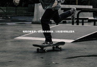 c7c7.app_帕斯闪耀意甲，进球助攻双榜首，12轮造9球独占鳌头