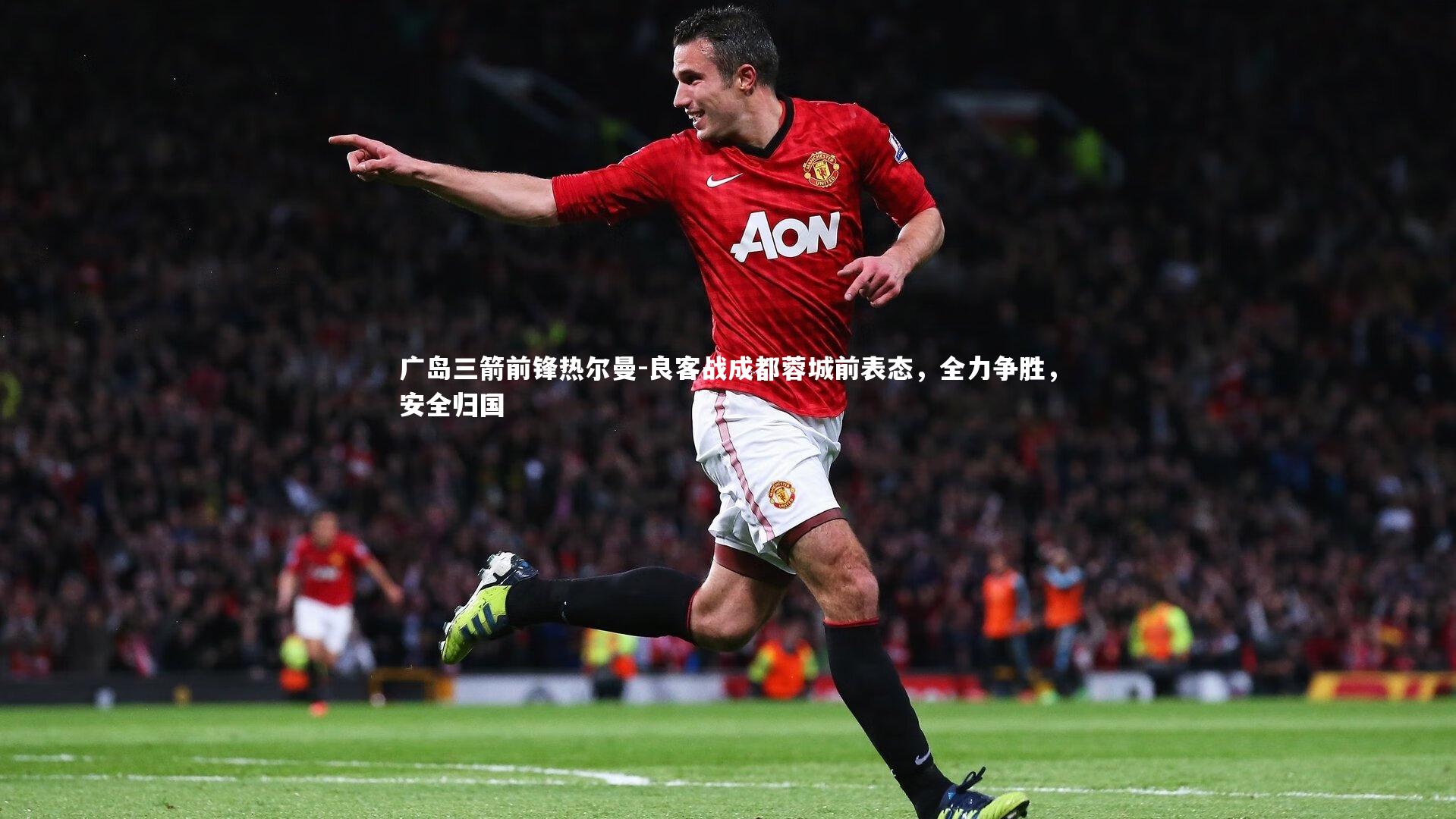 广岛三箭前锋热尔曼-良客战成都蓉城前表态，全力争胜，安全归国