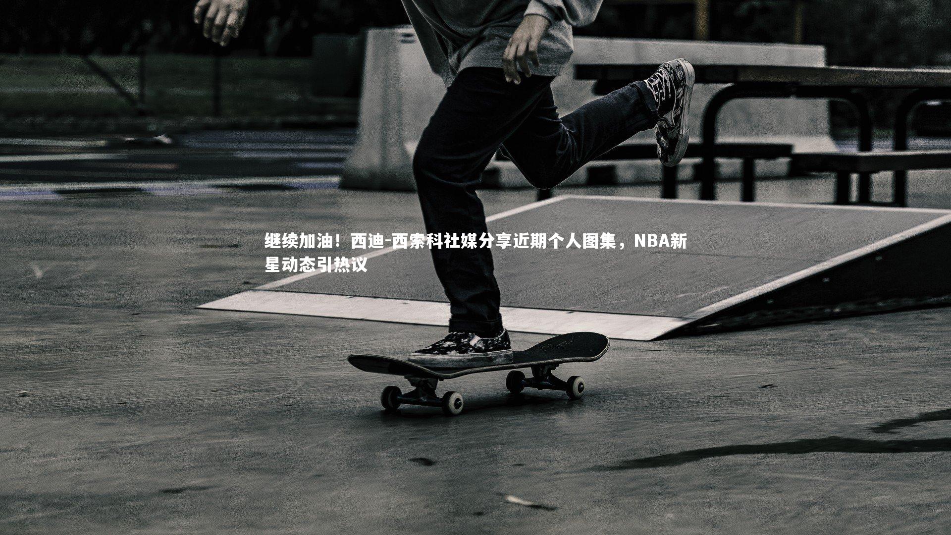 继续加油！西迪-西索科社媒分享近期个人图集，NBA新星动态引热议