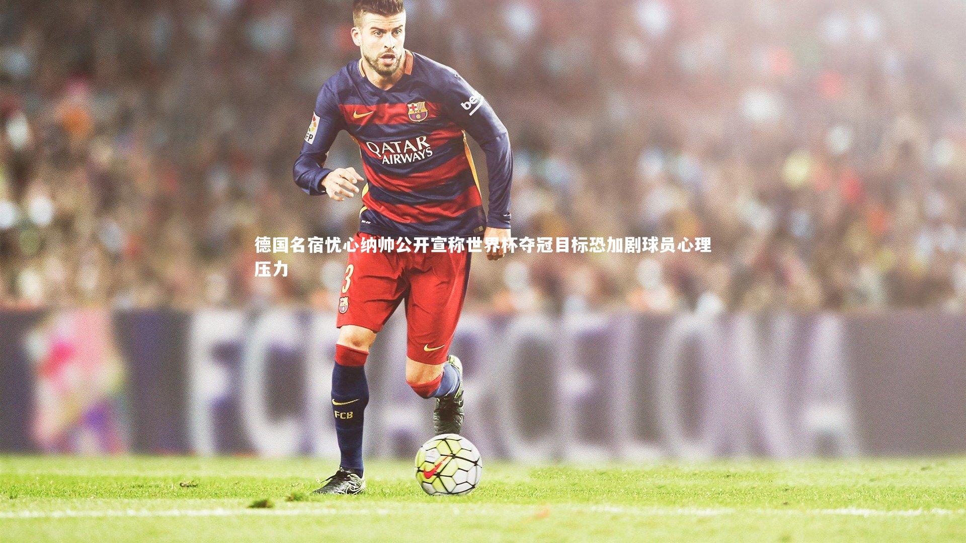 德国名宿忧心纳帅公开宣称世界杯夺冠目标恐加剧球员心理压力